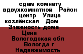 сдам комнату вдвухкомнатной › Район ­ центр › Улица ­ козлёнская › Дом ­ 130 › Этажность дома ­ 2 › Цена ­ 5 500 - Вологодская обл., Вологда г. Недвижимость » Квартиры аренда   . Вологодская обл.,Вологда г.